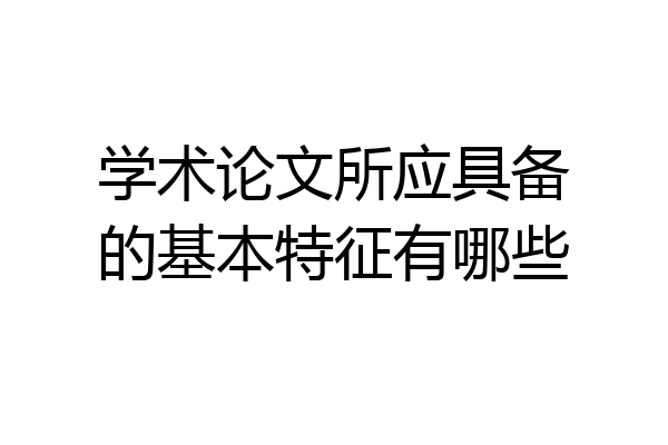 学术论文所应具备的基本特征有哪些