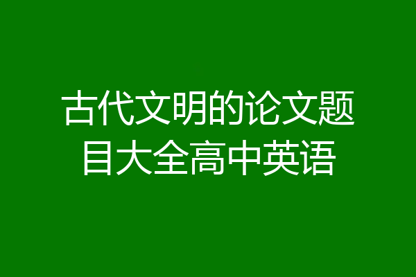 古代文明的论文题目大全高中英语