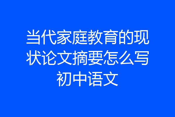 当代家庭教育的现状论文摘要怎么写初中语文