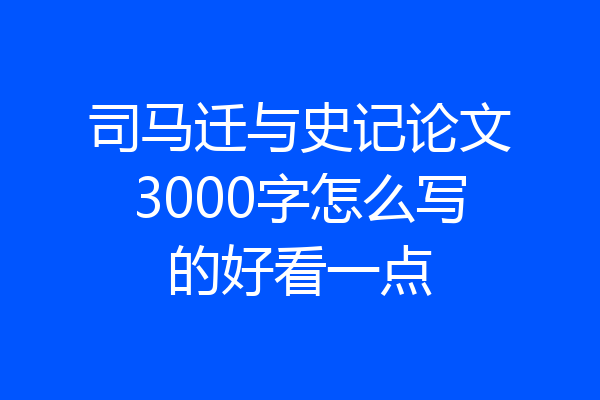 司马迁与史记论文3000字怎么写的好看一点