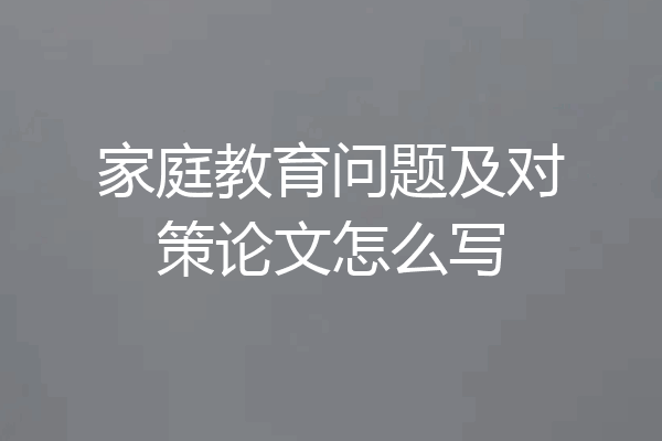 家庭教育问题及对策论文怎么写
