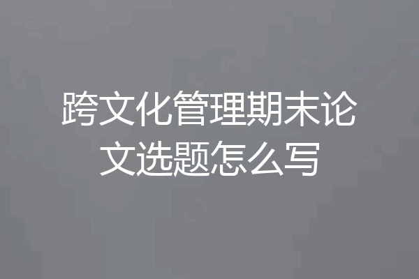 跨文化管理期末论文选题怎么写