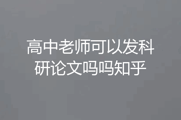 高中老师可以发科研论文吗吗知乎