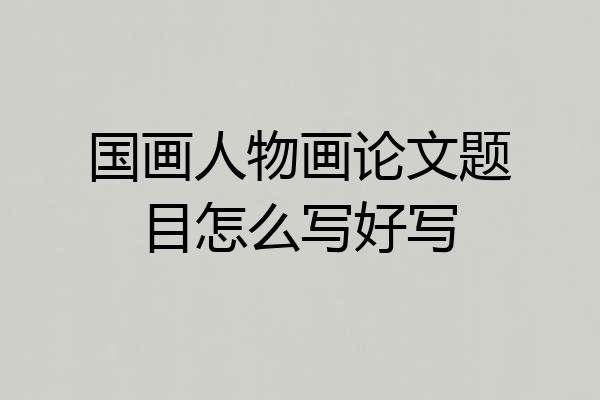 国画人物画论文题目怎么写好写