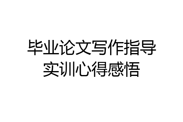 毕业论文写作指导实训心得感悟
