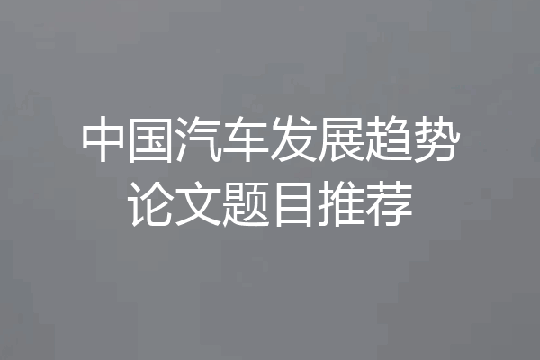中国汽车发展趋势论文题目推荐