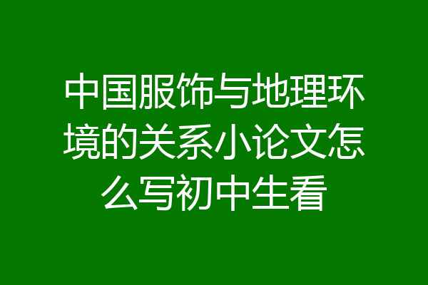 中国服饰与地理环境的关系小论文怎么写初中生看