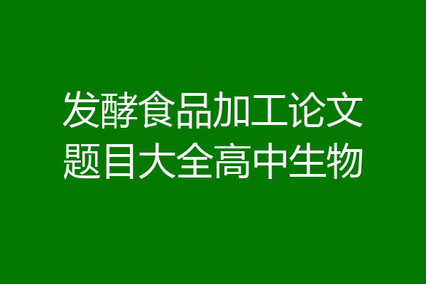 发酵食品加工论文题目大全高中生物