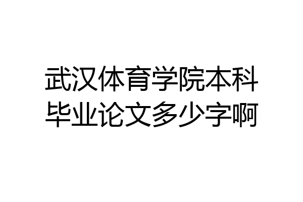 武汉体育学院本科毕业论文多少字啊