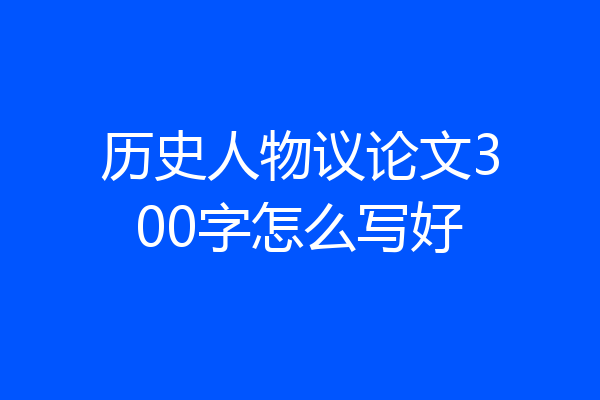 历史人物议论文300字怎么写好