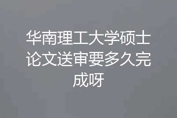 华南理工大学硕士论文送审要多久完成呀