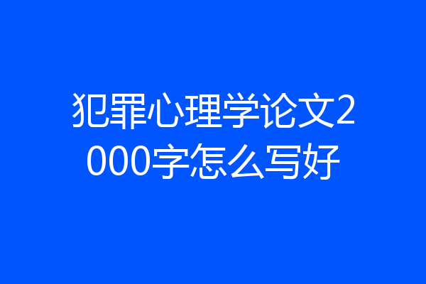 犯罪心理学论文2000字怎么写好