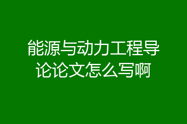 能源与动力工程导论论文怎么写啊