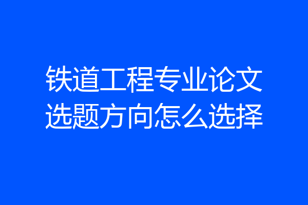 铁道工程专业论文选题方向怎么选择