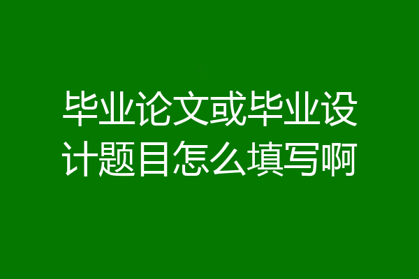 毕业论文或毕业设计题目怎么填写啊