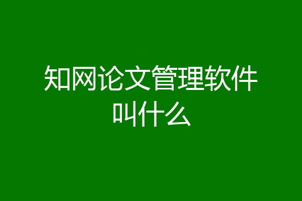 知网论文管理软件叫什么