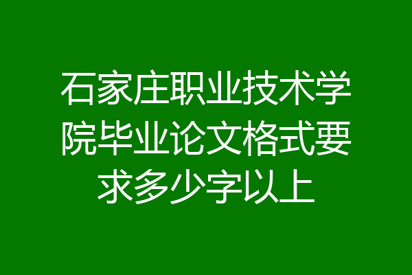 石家庄职业技术学院毕业论文格式要求多少字以上
