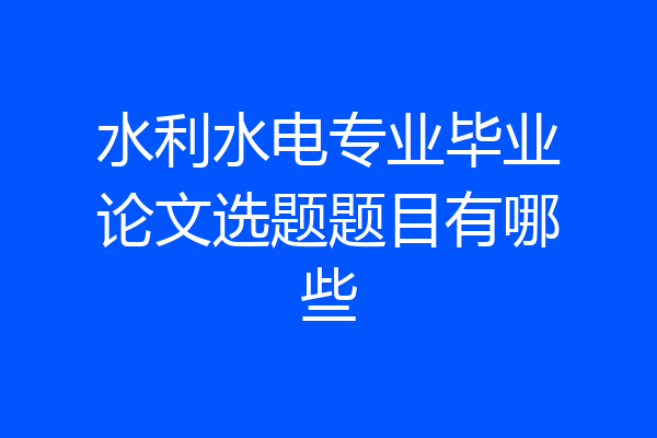 水利水电专业毕业论文选题题目有哪些