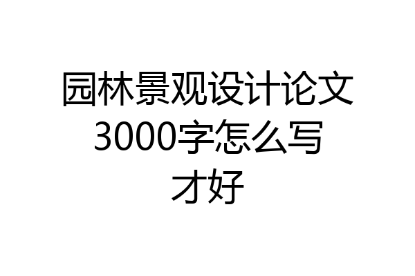 园林景观设计论文3000字怎么写才好