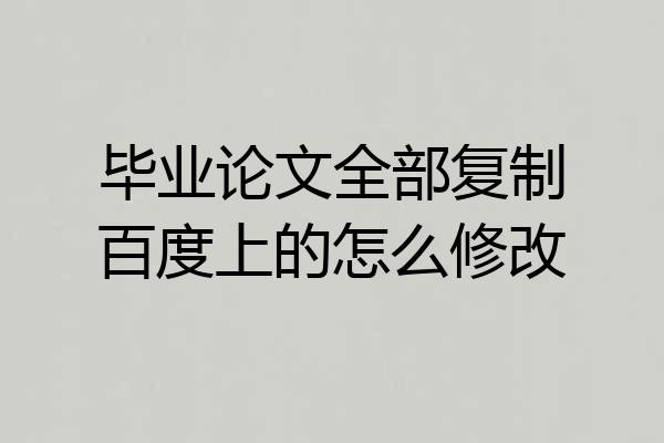 毕业论文全部复制百度上的怎么修改