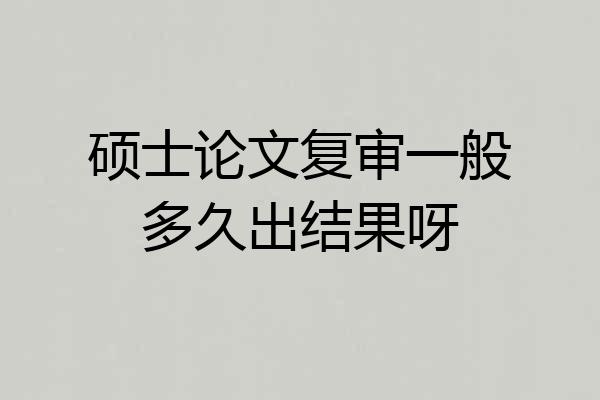 硕士论文复审一般多久出结果呀
