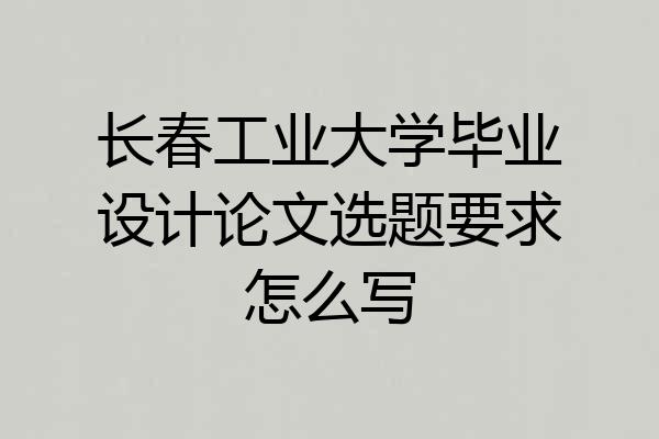 长春工业大学毕业设计论文选题要求怎么写