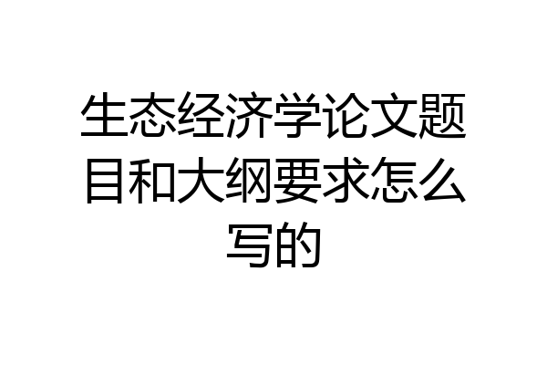 生态经济学论文题目和大纲要求怎么写的
