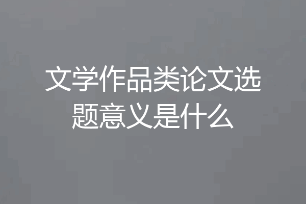 文学作品类论文选题意义是什么