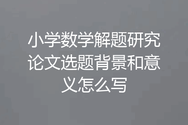 小学数学解题研究论文选题背景和意义怎么写