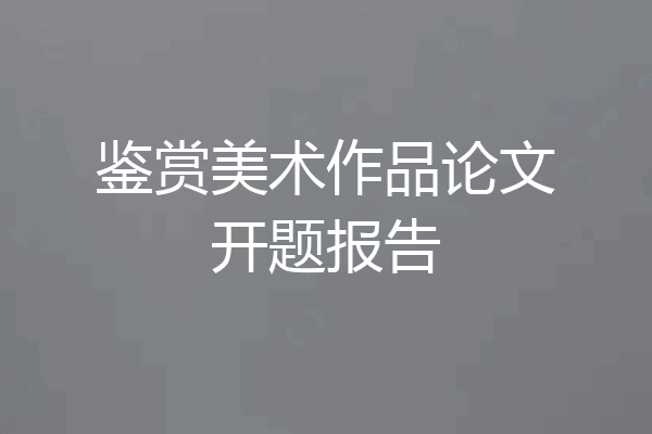鉴赏美术作品论文开题报告