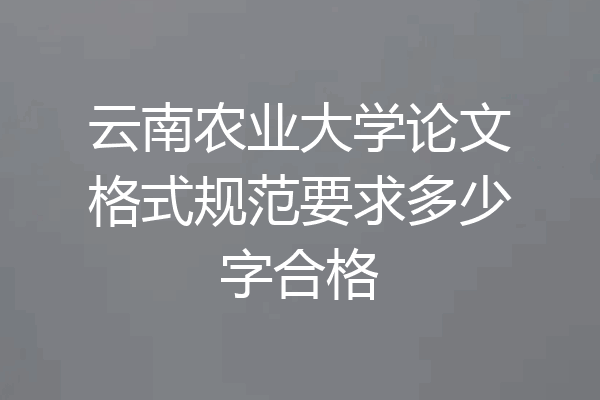 云南农业大学论文格式规范要求多少字合格