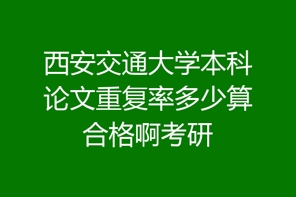 西安交通大学本科论文重复率多少算合格啊考研