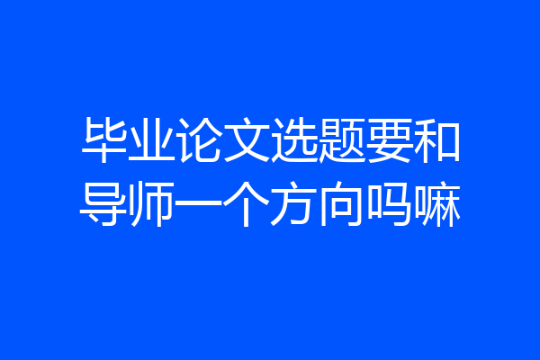 毕业论文选题要和导师一个方向吗嘛