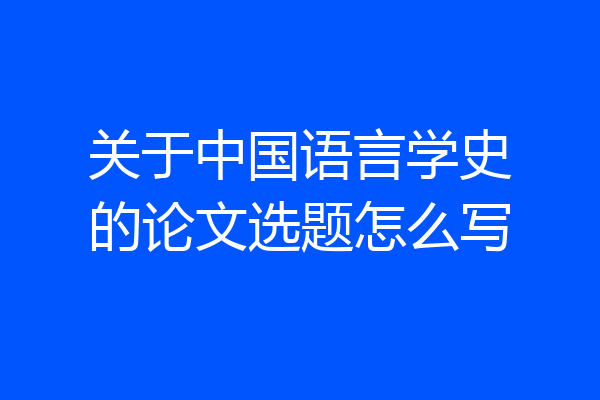 关于中国语言学史的论文选题怎么写