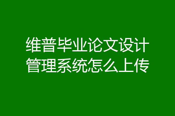维普毕业论文设计管理系统怎么上传