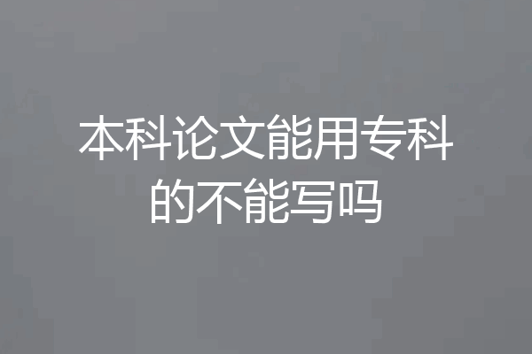 本科论文能用专科的不能写吗