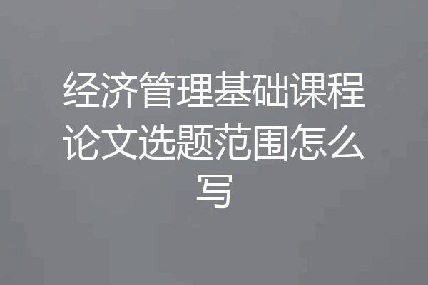 经济管理基础课程论文选题范围怎么写