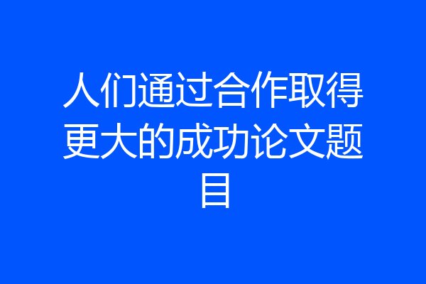 人们通过合作取得更大的成功论文题目