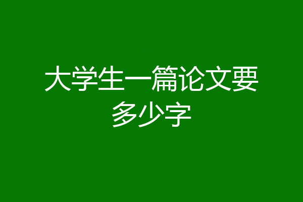 大学生一篇论文要多少字