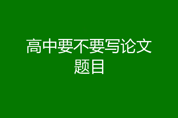 高中要不要写论文题目