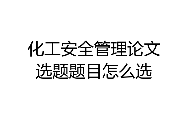 化工安全管理论文选题题目怎么选