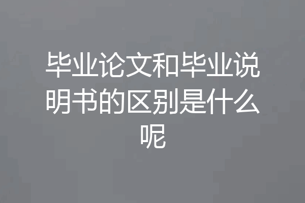 毕业论文和毕业说明书的区别是什么呢