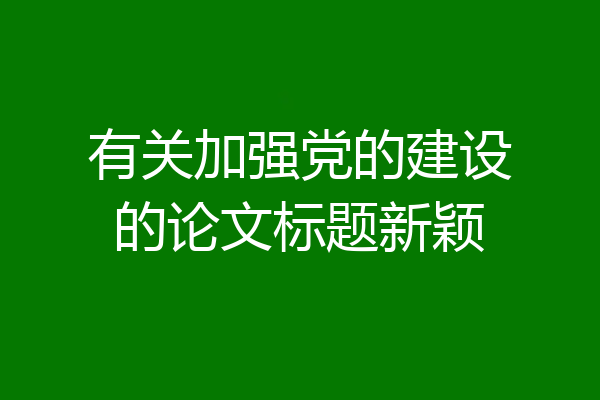 有关加强党的建设的论文标题新颖