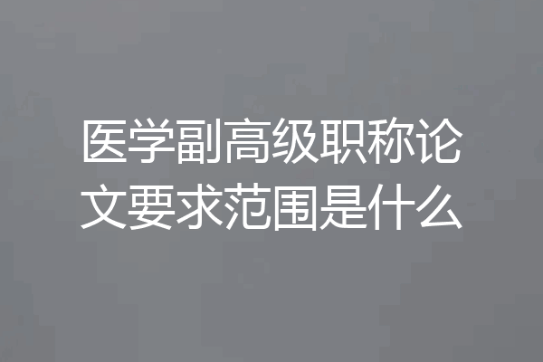 医学副高级职称论文要求范围是什么