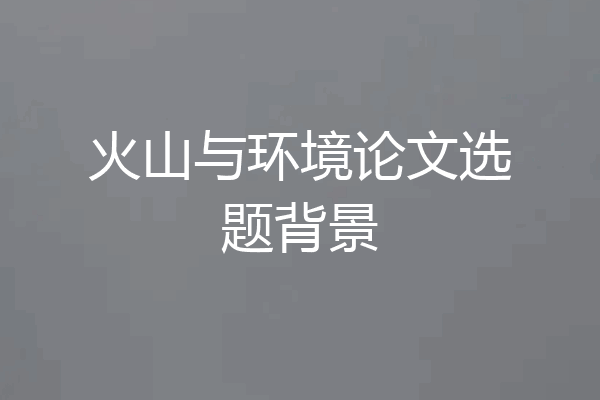 火山与环境论文选题背景