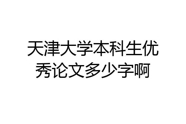 天津大学本科生优秀论文多少字啊
