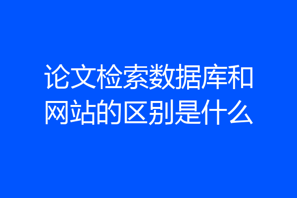 论文检索数据库和网站的区别是什么