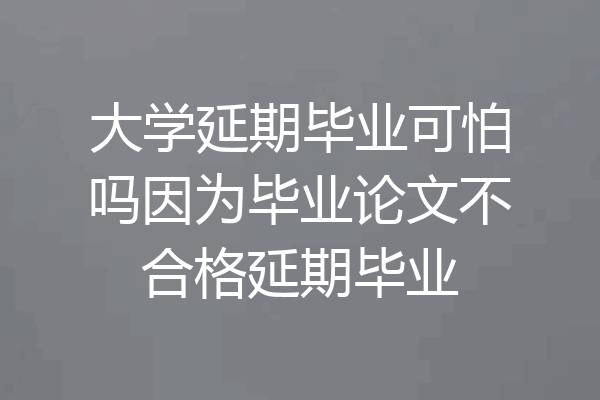 大学延期毕业可怕吗因为毕业论文不合格延期毕业