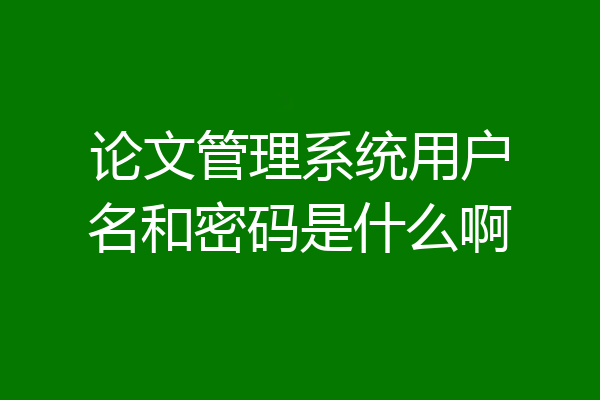 论文管理系统用户名和密码是什么啊