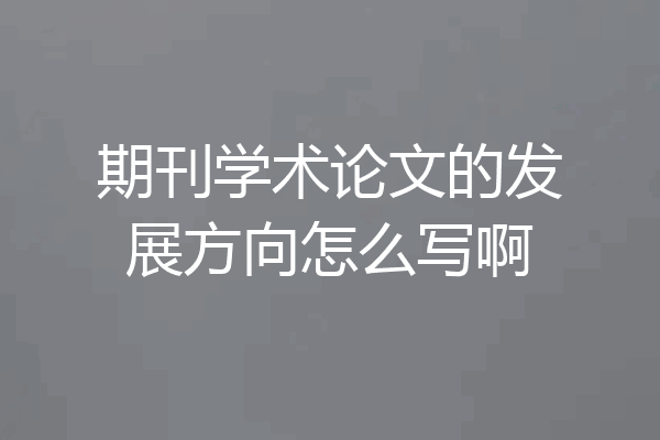 期刊学术论文的发展方向怎么写啊